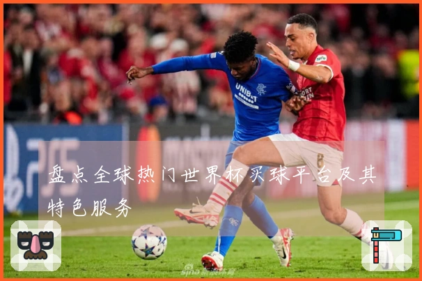 盘点全球热门世界杯买球平台及其特色服务