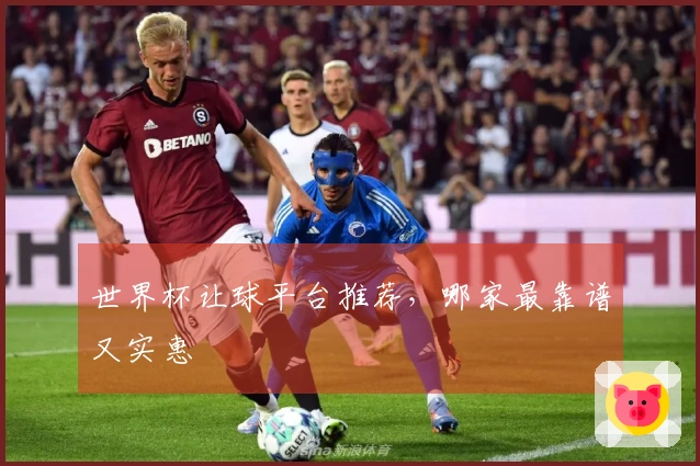 世界杯让球平台推荐，哪家最靠谱又实惠