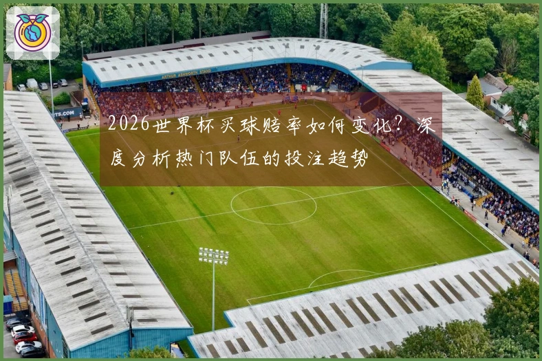 2026世界杯买球赔率如何变化？深度分析热门队伍的投注趋势