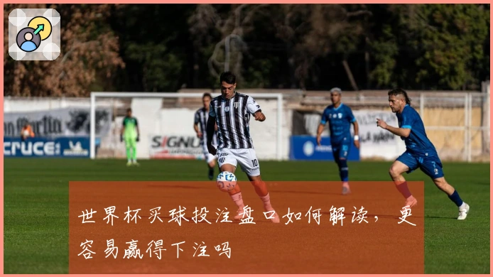 世界杯买球投注盘口如何解读，更容易赢得下注吗