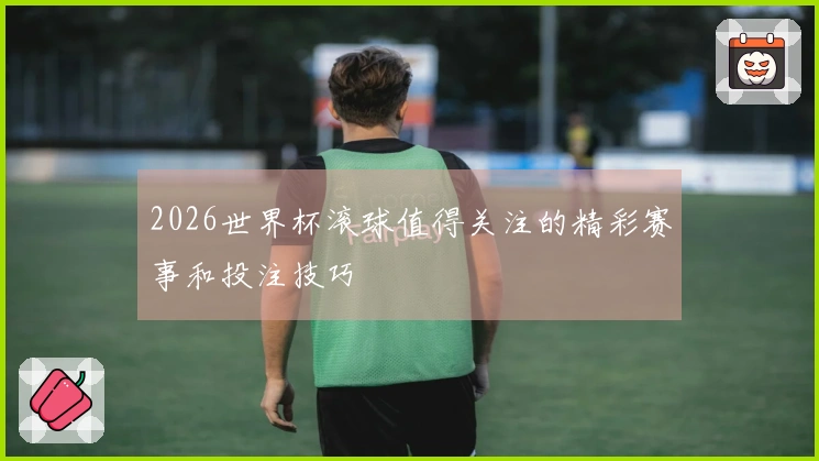 2026世界杯滚球值得关注的精彩赛事和投注技巧