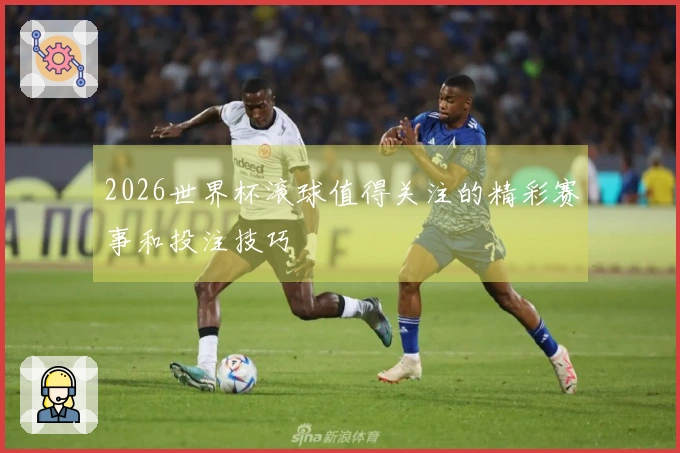 2026世界杯滚球值得关注的精彩赛事和投注技巧