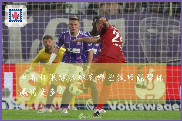 世界杯滚球买球有哪些技巧能帮你赢得更多？