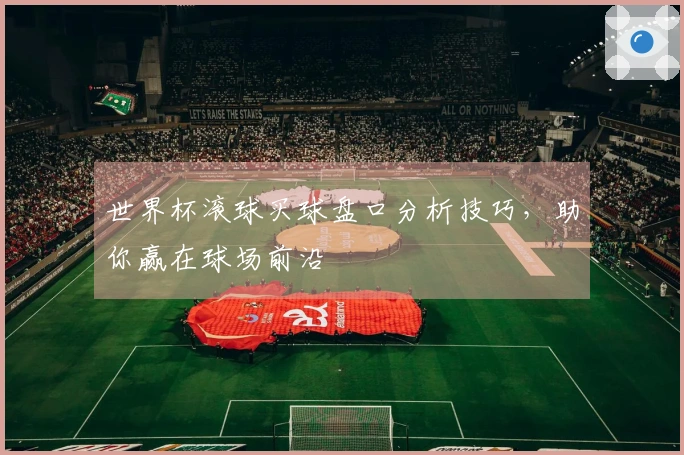 世界杯滚球买球盘口分析技巧，助你赢在球场前沿