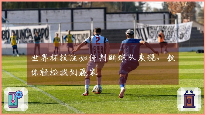 世界杯投注如何判断球队表现，教你轻松找到赢家